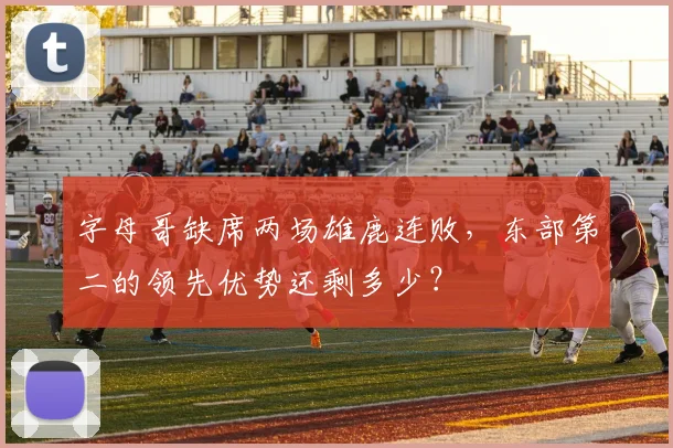 字母哥缺席两场雄鹿连败，东部第二的领先优势还剩多少？