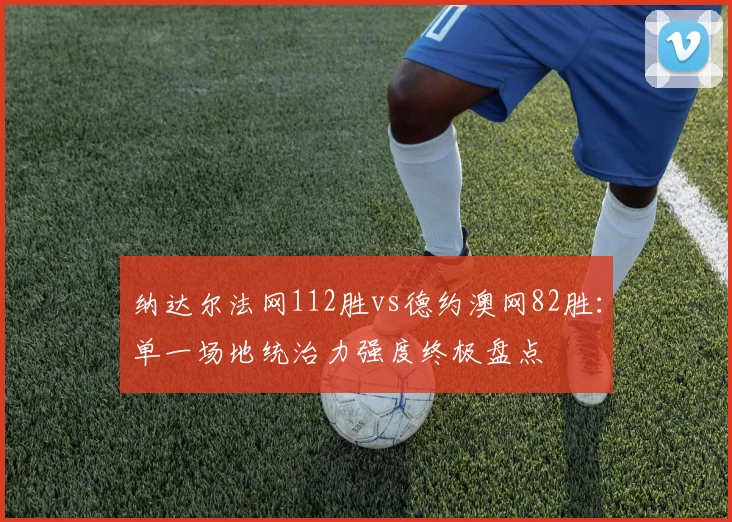 纳达尔法网112胜vs德约澳网82胜：单一场地统治力强度终极盘点