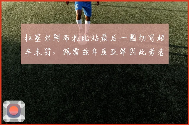 拉塞尔阿布扎比站最后一圈切弯超车未罚,佩雷兹年度亚军因此旁落?