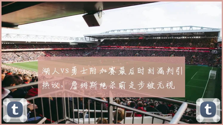 湖人vs勇士附加赛最后时刻漏判引热议，詹姆斯绝杀前走步被无视