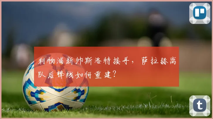 利物浦新帅斯洛特接手，萨拉赫离队后锋线如何重建？