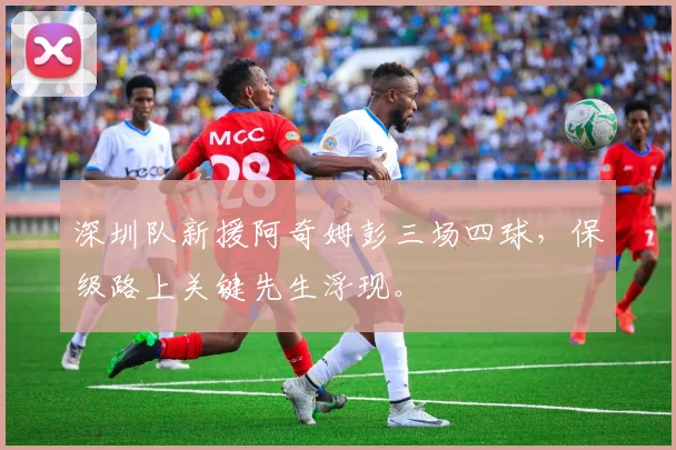 深圳队新援阿奇姆彭三场四球，保级路上关键先生浮现。